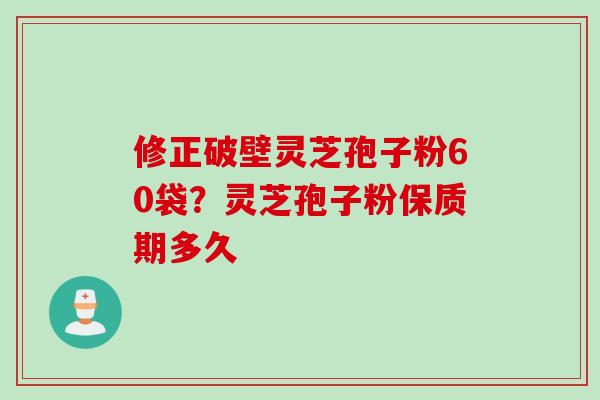 修正破壁灵芝孢子粉60袋？灵芝孢子粉保质期多久