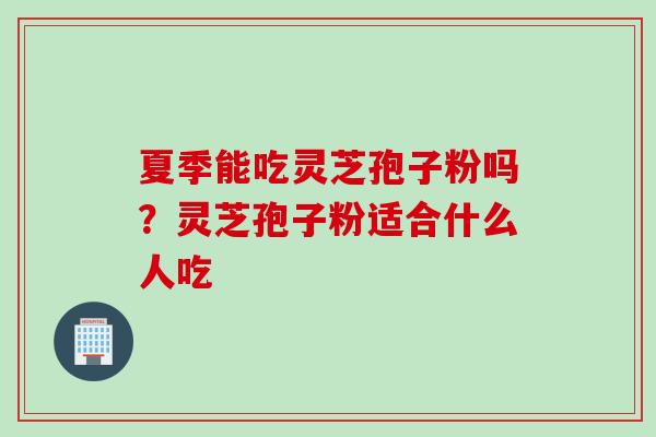 夏季能吃灵芝孢子粉吗?灵芝孢子粉适合什么人吃 夏季能吃灵芝孢子粉吗?灵芝孢子粉适合什么人吃