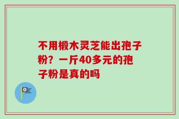不用椴木灵芝能出孢子粉？一斤40多元的孢子粉是真的吗