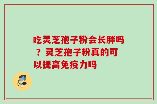 吃灵芝孢子粉会长胖吗 ？灵芝孢子粉真的可以提高免疫力吗
