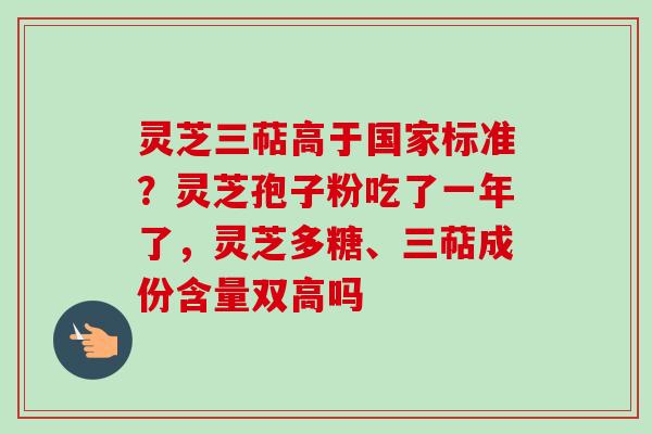 灵芝三萜高于国家标准？灵芝孢子粉吃了一年了，灵芝多糖、三萜成份含量双高吗
