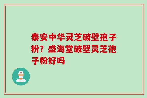 泰安中华灵芝破壁孢子粉?盛海堂破壁灵芝孢子粉好吗 泰安中华灵芝破壁孢子粉?盛海堂破壁灵芝孢子粉好吗