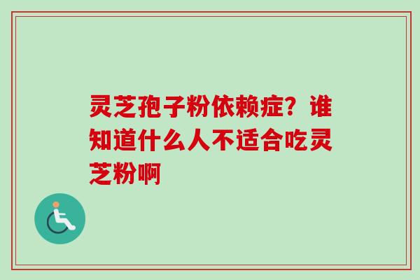 灵芝孢子粉依赖症？谁知道什么人不适合吃灵芝粉啊