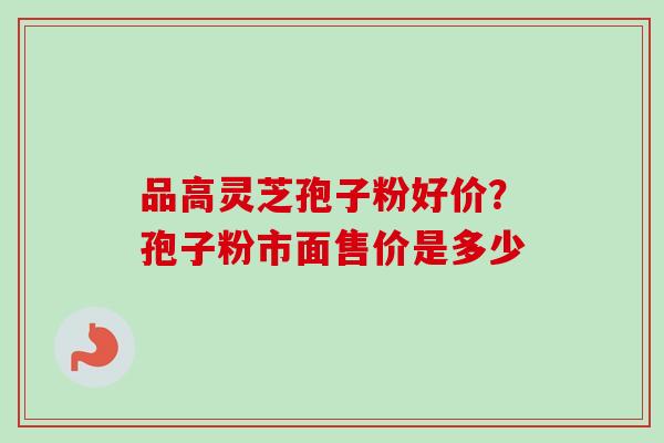 品高灵芝孢子粉好价?孢子粉市面售价是多少 品高灵芝孢子粉好价?孢子粉市面售价是多少
