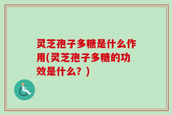 灵芝孢子多糖是什么作用(灵芝孢子多糖的功效是什么？)