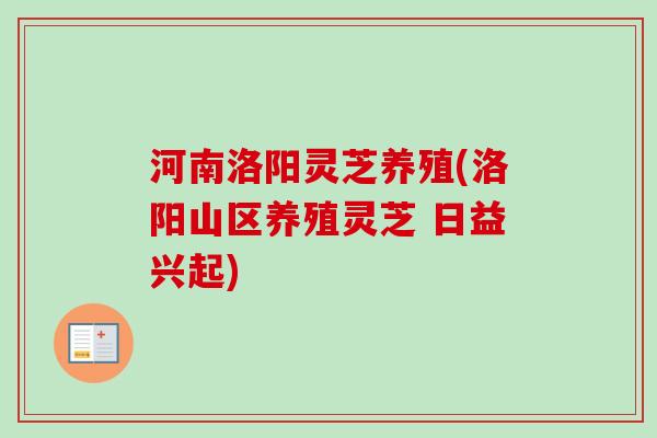 河南洛阳灵芝养殖(洛阳山区养殖灵芝 日益兴起)