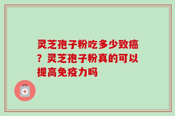 灵芝孢子粉吃多少致癌？灵芝孢子粉真的可以提高免疫力吗