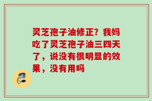 灵芝孢子油修正？我妈吃了灵芝孢子油三四天了，说没有很明显的效果，没有用吗