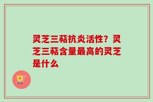 灵芝三萜抗炎活性？灵芝三萜含量最高的灵芝是什么