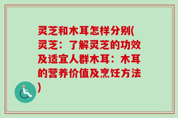 灵芝和木耳怎样分别(灵芝：了解灵芝的功效及适宜人群木耳：木耳的营养价值及烹饪方法)