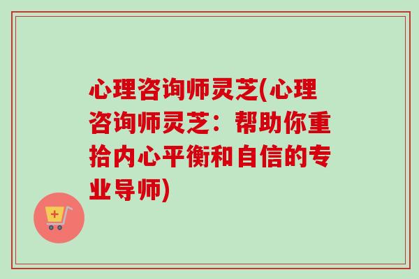 心理咨询师灵芝(心理咨询师灵芝：帮助你重拾内心平衡和自信的专业导师)