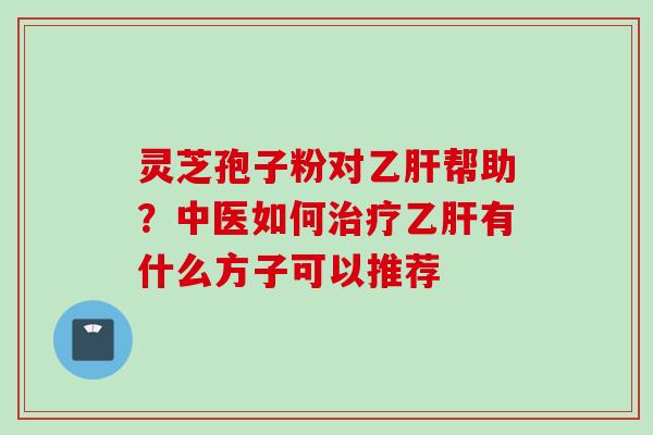 灵芝孢子粉对乙肝帮助？中医如何治疗乙肝有什么方子可以推荐