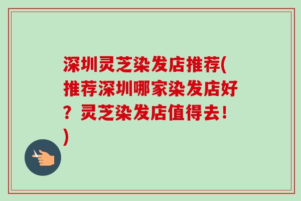深圳灵芝染发店推荐(推荐深圳哪家染发店好？灵芝染发店值得去！)