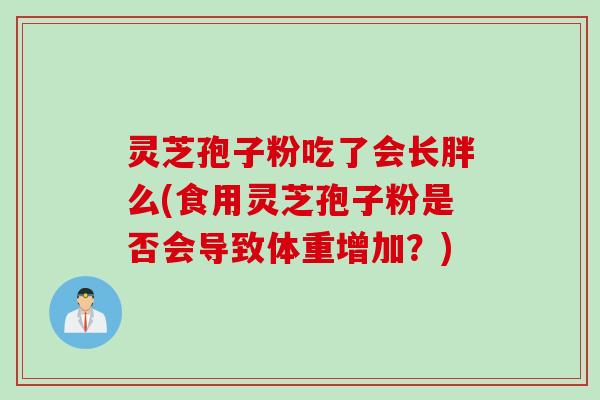 灵芝孢子粉吃了会长胖么(食用灵芝孢子粉是否会导致体重增加？)