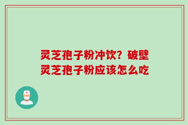 灵芝孢子粉冲饮？破壁灵芝孢子粉应该怎么吃
