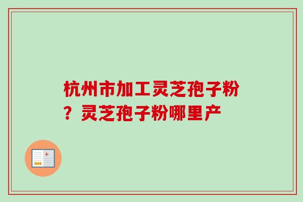 杭州市加工灵芝孢子粉？灵芝孢子粉哪里产