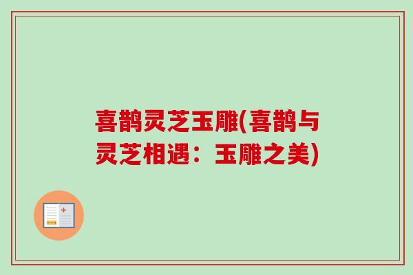 喜鹊灵芝玉雕(喜鹊与灵芝相遇：玉雕之美)