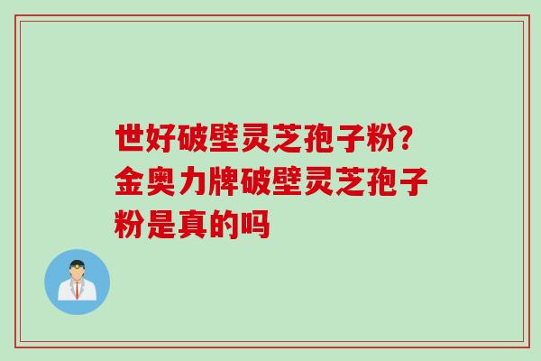 世好破壁灵芝孢子粉？金奥力牌破壁灵芝孢子粉是真的吗