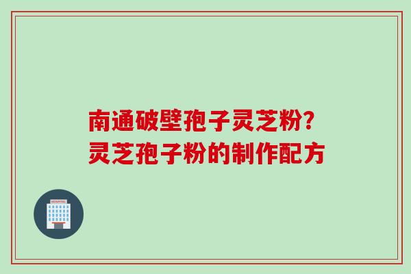 南通破壁孢子灵芝粉？灵芝孢子粉的制作配方