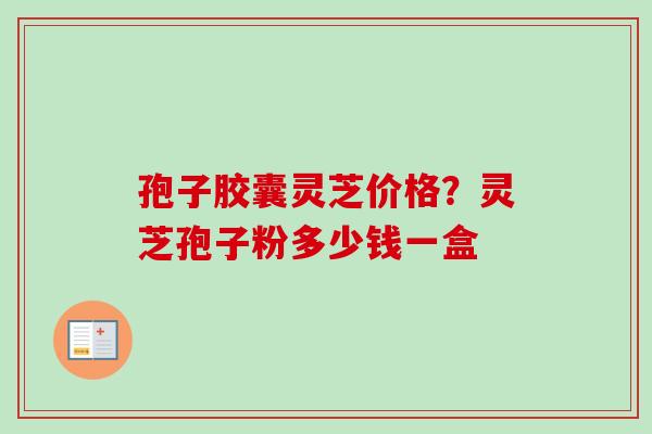 孢子胶囊灵芝价格?灵芝孢子粉多少钱一盒 孢子胶囊灵芝价格?灵芝孢子粉多少钱一盒