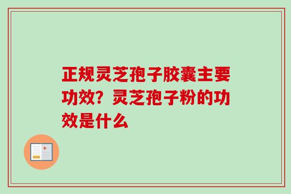正规灵芝孢子胶囊主要功效?灵芝孢子粉的功效是什么 正规灵芝孢子胶囊主要功效?灵芝孢子粉的功效是什么
