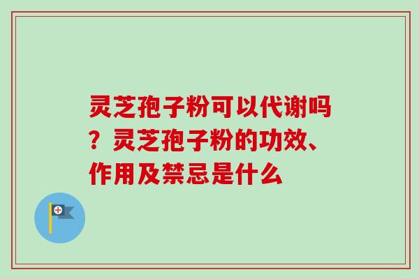 灵芝孢子粉可以代谢吗？灵芝孢子粉的功效、作用及禁忌是什么