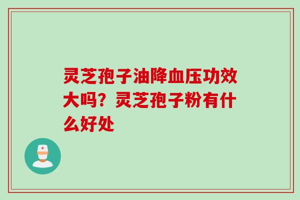 灵芝孢子油降血压功效大吗？灵芝孢子粉有什么好处