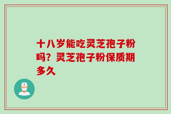 十八岁能吃灵芝孢子粉吗？灵芝孢子粉保质期多久