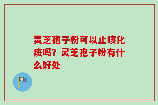 灵芝孢子粉可以止咳化痰吗？灵芝孢子粉有什么好处