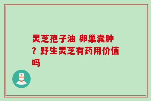 灵芝孢子油 卵巢囊肿？野生灵芝有药用价值吗