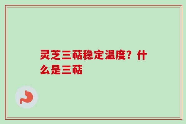 灵芝三萜稳定温度？什么是三萜