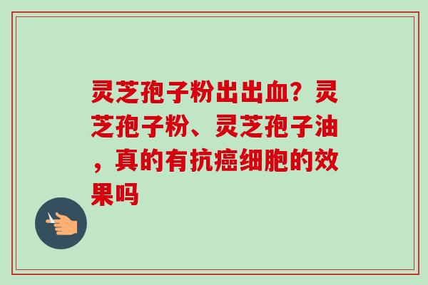 灵芝孢子粉出出血？灵芝孢子粉、灵芝孢子油，真的有抗癌细胞的效果吗