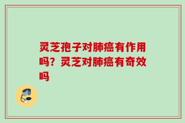 灵芝孢子对肺癌有作用吗？灵芝对肺癌有奇效吗