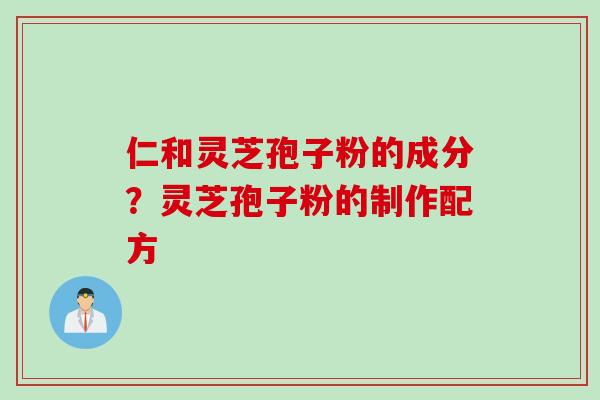 仁和灵芝孢子粉的成分？灵芝孢子粉的制作配方