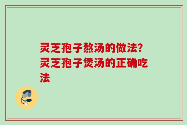 灵芝孢子熬汤的做法?灵芝孢子煲汤的正确吃法 灵芝孢子熬汤的做法?灵芝孢子煲汤的正确吃法