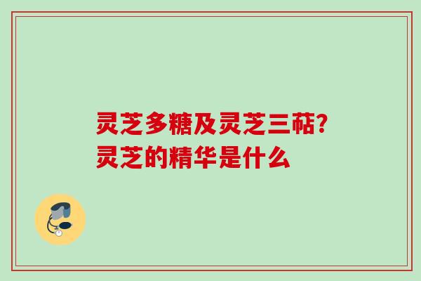 灵芝多糖及灵芝三萜？灵芝的精华是什么