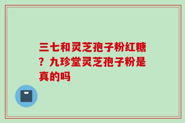 三七和灵芝孢子粉红糖？九珍堂灵芝孢子粉是真的吗