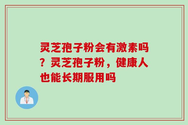 灵芝孢子粉会有激素吗?灵芝孢子粉,健康人也能长期服用吗 灵芝孢子粉会有激素吗?灵芝孢子粉,健康人也能长期服用吗