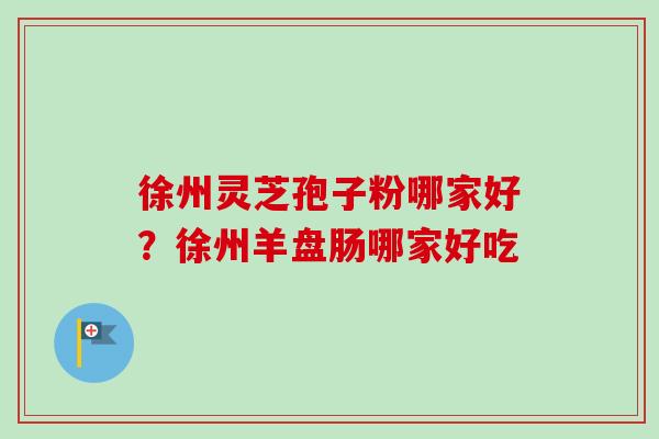 徐州灵芝孢子粉哪家好？徐州羊盘肠哪家好吃