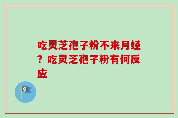 吃灵芝孢子粉不来月经？吃灵芝孢子粉有何反应