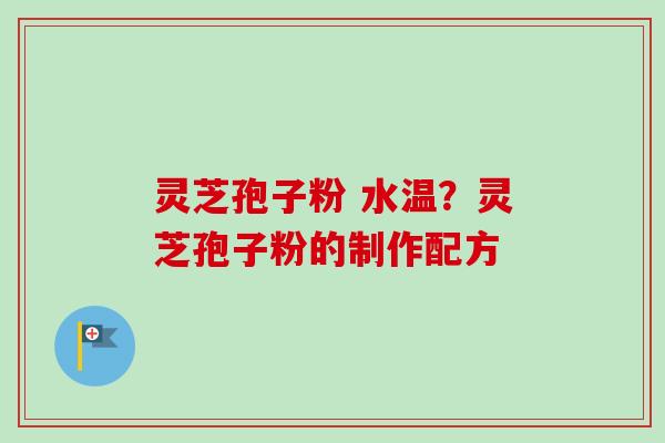 灵芝孢子粉 水温?灵芝孢子粉的制作配方 灵芝孢子粉 水温?灵芝孢子粉的制作配方