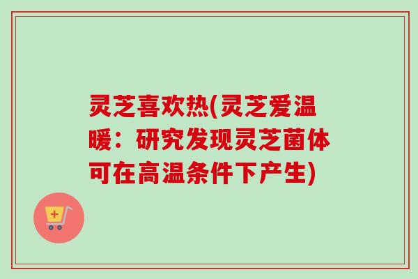 灵芝喜欢热(灵芝爱温暖：研究发现灵芝菌体可在高温条件下产生)