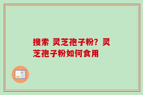 搜索 灵芝孢子粉?灵芝孢子粉如何食用 搜索 灵芝孢子粉?灵芝孢子粉如何食用
