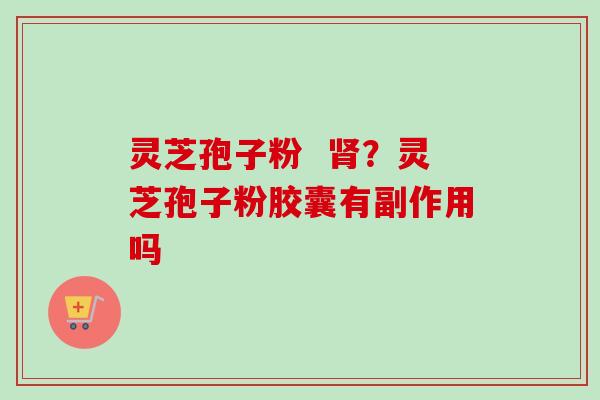 灵芝孢子粉 ?灵芝孢子粉胶囊有副作用吗 灵芝孢子粉 ?灵芝孢子粉胶囊有副作用吗