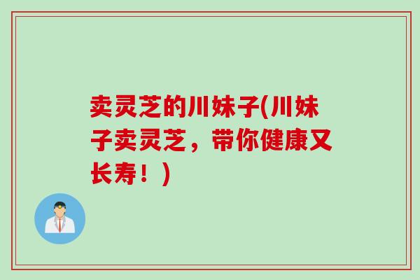 卖灵芝的川妹子(川妹子卖灵芝，带你健康又长寿！)