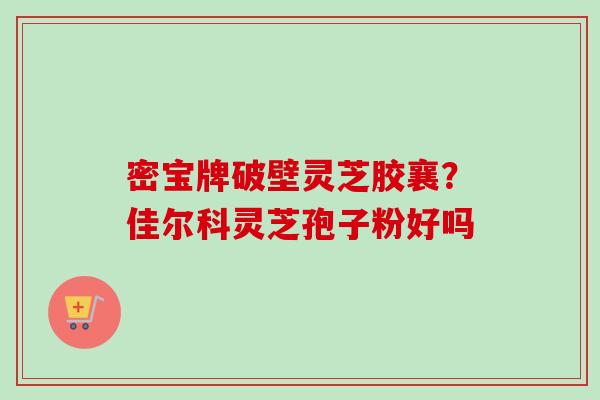 密宝牌破壁灵芝胶襄？佳尔科灵芝孢子粉好吗