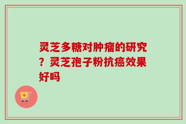 灵芝多糖对肿瘤的研究？灵芝孢子粉抗癌效果好吗