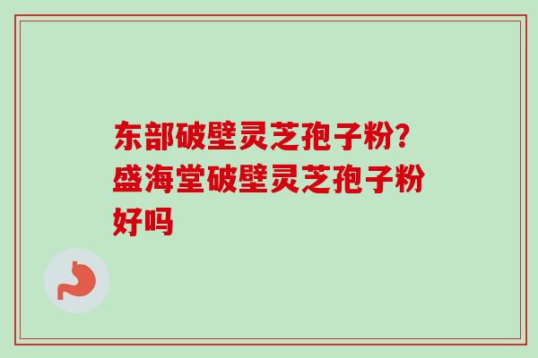 东部破壁灵芝孢子粉？盛海堂破壁灵芝孢子粉好吗