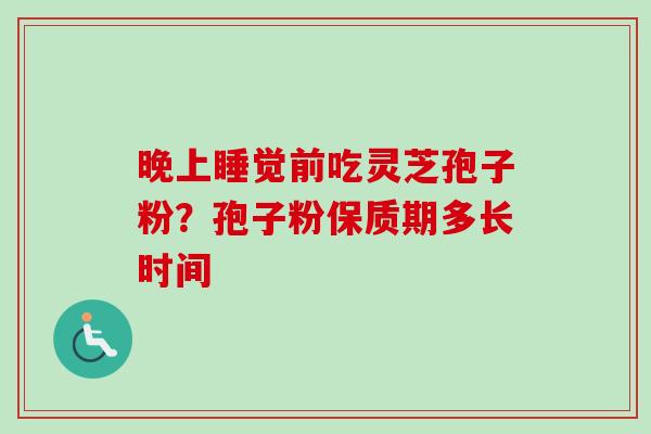 晚上睡觉前吃灵芝孢子粉？孢子粉保质期多长时间