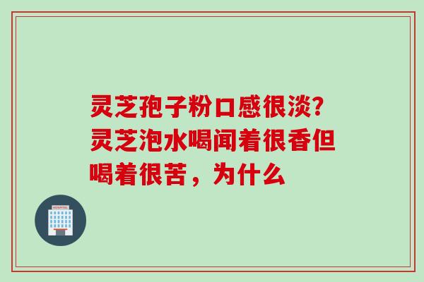 灵芝孢子粉口感很淡?灵芝泡水喝闻着很香但喝着很苦,为什么 灵芝孢子粉口感很淡?灵芝泡水喝闻着很香但喝着很苦,为什么